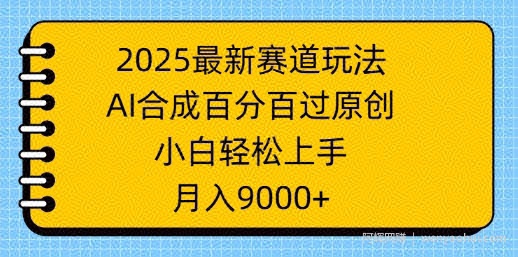 2025最新赛道玩法，AI合成，百分百过原创，小白轻松上手，月入9k