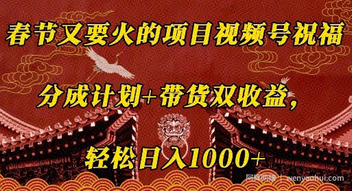 春节又要火的项目视频号祝福，分成计划+带货双收益，轻松日入几张【揭秘】