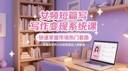 女频短篇写作变现系统课，快速掌握市场热门套路，实现从写作小白到变现达人的蜕变