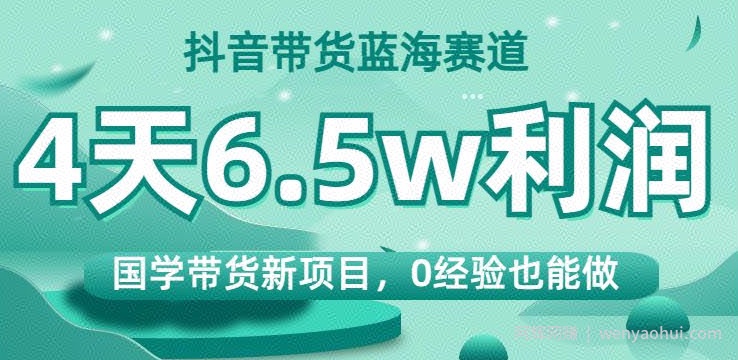 抖音带货蓝海赛道，国学带货新项目，0经验也能做，4天6.5w利润【揭秘】