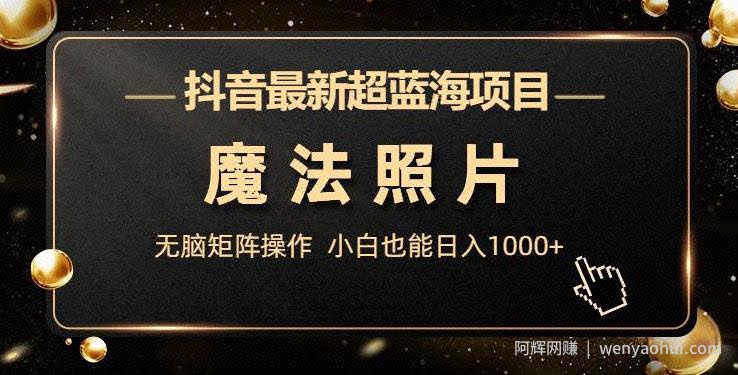 抖音最新超蓝海项目，魔法照片，无脑矩阵操作，小白也能日入1000+【揭秘】