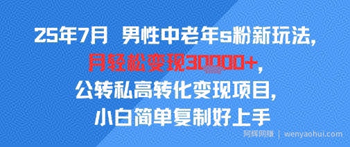 25年7月男性中老年s粉新玩法，月轻松变现3W+，公转私高转化变现项目，小白简单复制好上手
