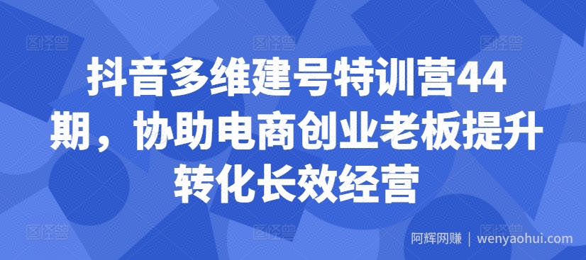 抖音多维建号特训营44期，协助电商创业老板提升转化长效经营
