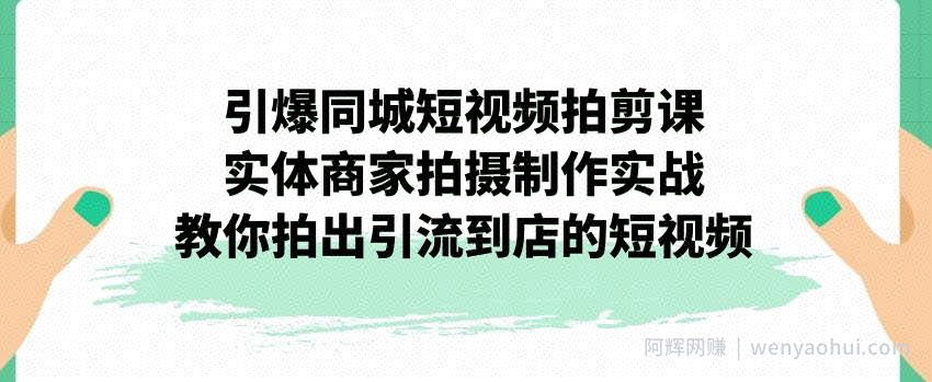 引爆同城短视频拍剪课，实体商家拍摄制作实战，教你拍出引流到店的短视频