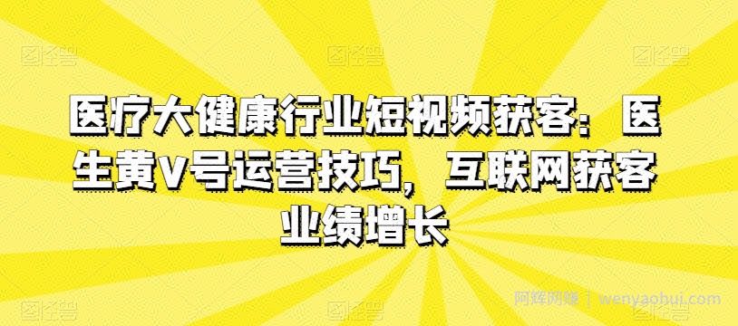 医疗大健康行业短视频获客：医生黄V号运营技巧，互联网获客业绩增长