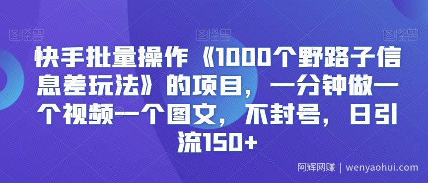 快手批量操作《1000个野路子信息差玩法》的项目，一分钟做一个视频一个图文，不封号，日引流150+【揭秘】