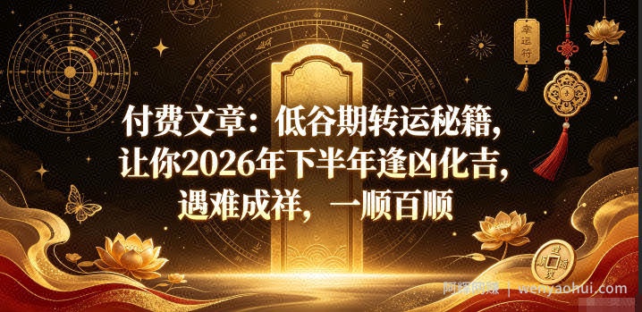 付费文章：低谷期转运秘籍，让你2026年下半年逢凶化吉，遇难成祥，一顺百顺