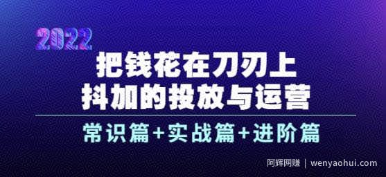 把钱花在刀刃上，抖加的投放与运营：常识篇+实战篇+进阶篇（28节课）