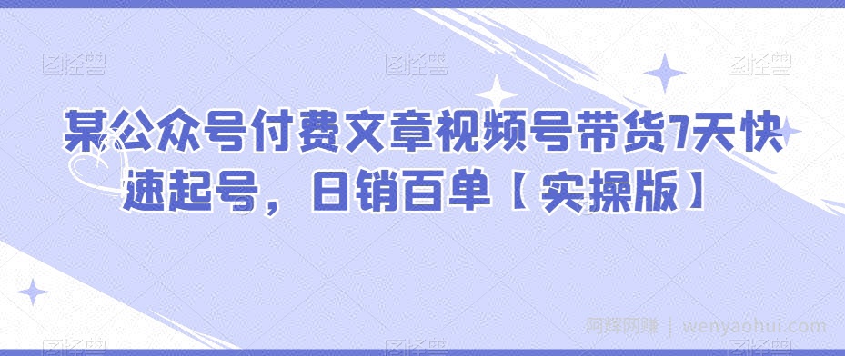 某公众号付费文章视频号带货7天快速起号，日销百单【实操版】