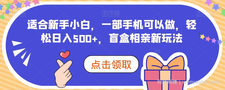 适合新手小白，一部手机可以做，轻松日入500+，盲盒相亲新玩法