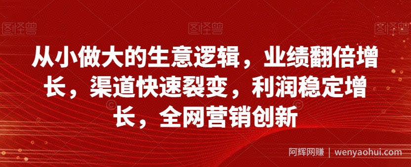 从小做大的生意逻辑，业绩翻倍增长，渠道快速裂变，利润稳定增长，全网营销创新