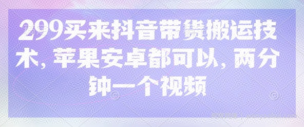 299买来抖音带货搬运技术，苹果安卓都可以，两分钟一个视频