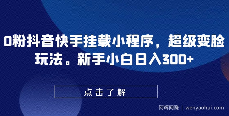 0粉抖音快手挂载小程序，超级变脸玩法，新手小白日入300+【揭秘】