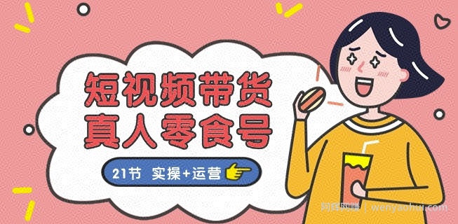 短视频带货&真人零食号：更全面的零食带货教程：21节 实操+运营