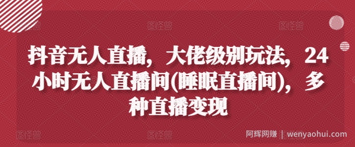抖音无人直播，大佬级别玩法，24小时无人直播间(睡眠直播间)，多种直播变现【揭秘】