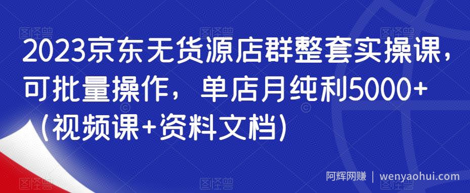2023京东无货源店群整套实操课，可批量操作，单店月纯利5000+（视频课+资料文档）