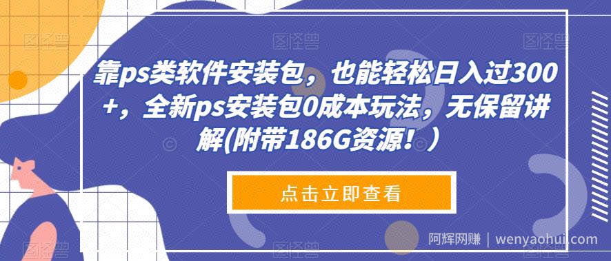 靠ps类软件安装包，也能轻松日入过300+，全新ps安装包0成本玩法，无保留讲解(附带186G资源！）