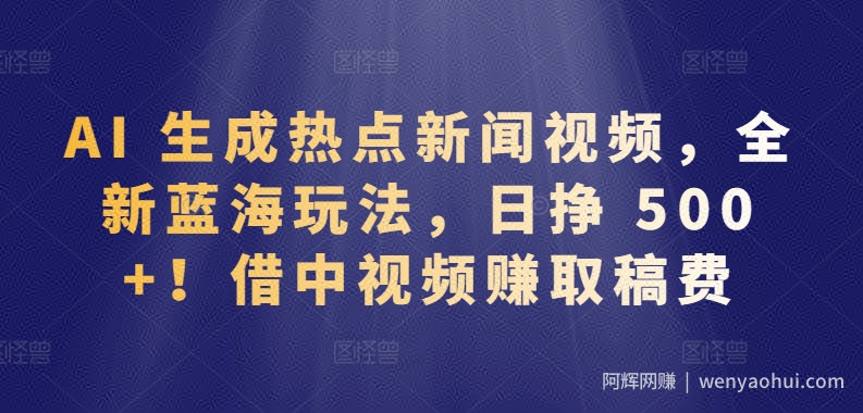 AI 生成热点新闻视频，全新蓝海玩法，日挣 500+!借中视频赚取稿费【揭秘】