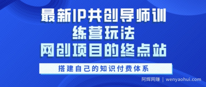 最新IP共创导师训练营玩法，网创项目的终点站，教你搭建自己的知识付费体系