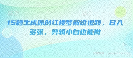 15秒生成原创红楼梦解说视频，日入多张，剪辑小白也能做