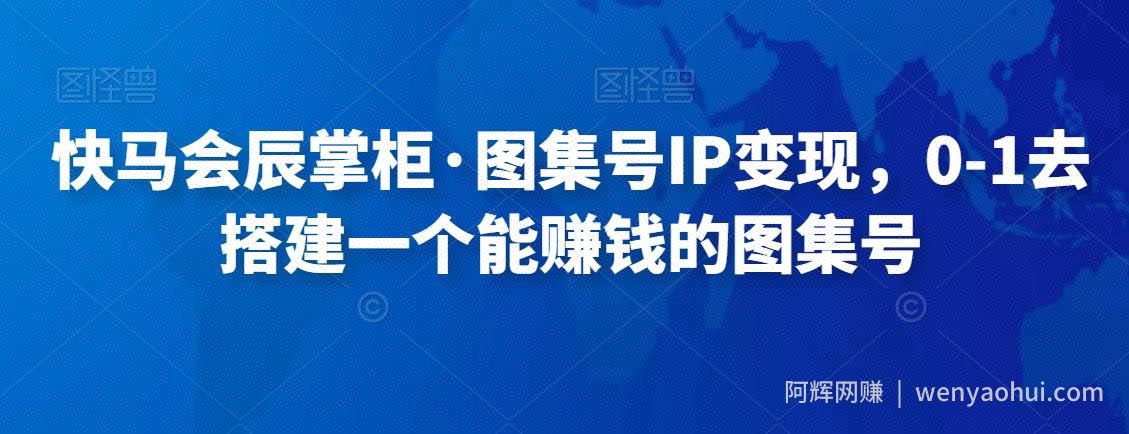 快马会辰掌柜·图集号IP变现，0-1去搭建一个能賺米的图集号