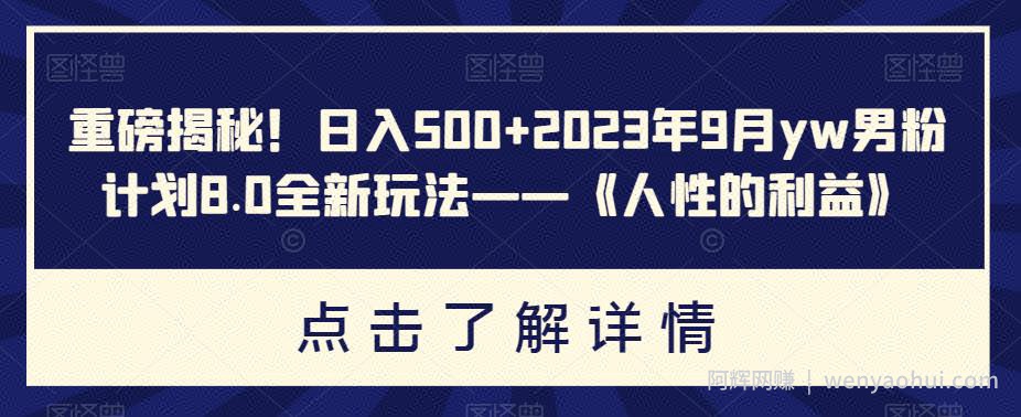 重磅揭秘！日入500+2023年9月yw男粉计划8.0全新玩法——《人性的利益》
