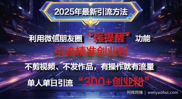 2025年最新微信朋友圈暴力引流法单人单日单操作日引300+创业粉，兼zhi粉