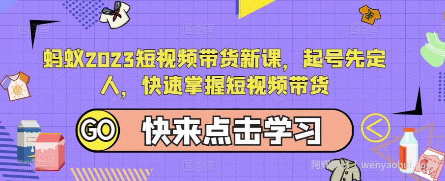 蚂蚁2023短视频带货新课，起号先定人，快速掌握短视频带货