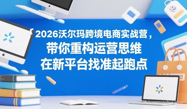 2026沃尔玛跨境电商实战营，带你重构运营思维，在新平台找准起跑点