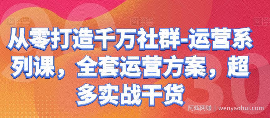从零打造千万社群-运营系列课，全套运营方案，超多实战干货