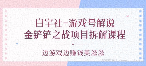 白宇社-游戏号解说：金铲铲之战项目拆解课程，边游戏边賺米美滋滋