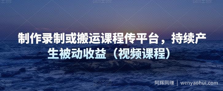 制作录制或搬运课程传平台，持续产生被动收益（视频课程）