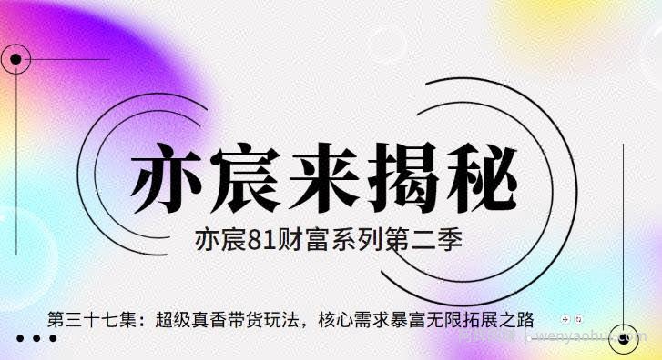 亦财富81系列第2季第37集：超级真香带货玩法，核心需求暴富无限拓展之路【视频课程】
