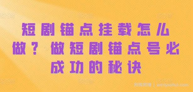 短剧锚点挂载怎么做？做短剧锚点号必成功的秘诀