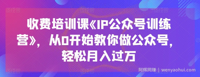 收费培训课《IP公众号训练营》，从0开始教你做公众号，轻松月入过万
