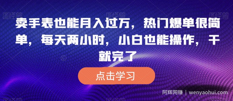 卖手表也能月入过万,热门爆单很简单,每天两小时,小白也能操作,干就完了