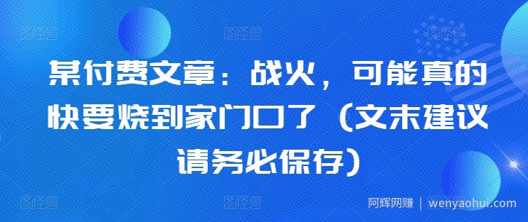 某付费文章：战火，可能真的快要烧到家门口了 (文末建议请务必保存)