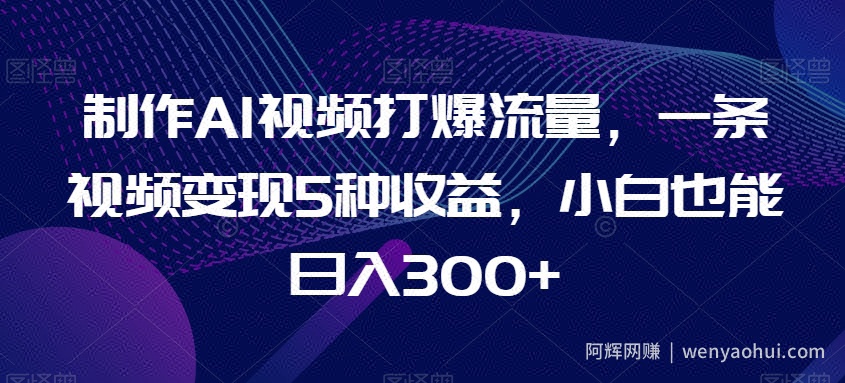 制作AI视频打爆流量，一条视频变现5种收益，小白也能日入300+【揭秘】