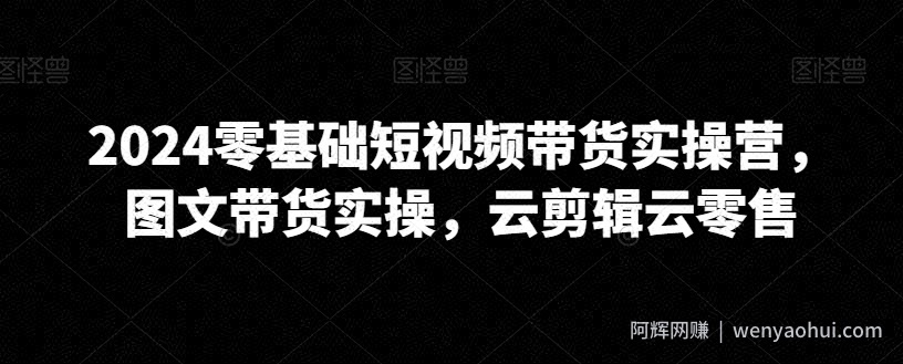 2024零基础短视频带货实操营，图文带货实操，云剪辑云零售