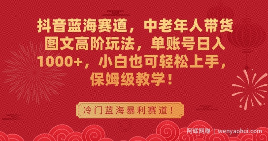 抖音蓝海赛道,中老年人带货图文高阶玩法,单账号日入1000+,小白也可轻松上手,保姆级教学【揭秘】