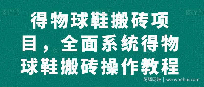 得物球鞋搬砖项目，全面系统得物球鞋搬砖操作教程【揭秘】