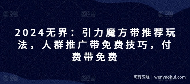 2024无界：引力魔方带推荐玩法，人群推广带免费技巧，付费带免费