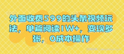 外面收费599的头条视频玩法，单篇阅读1W+，变现多张，0成本操作