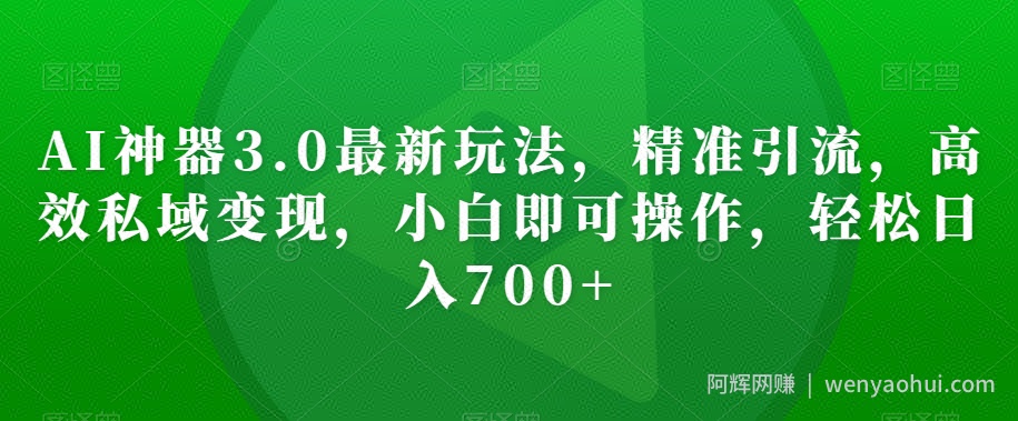 AI神器3.0最新玩法，精准引流，高效私域变现，小白即可操作，轻松日入700+【揭秘】