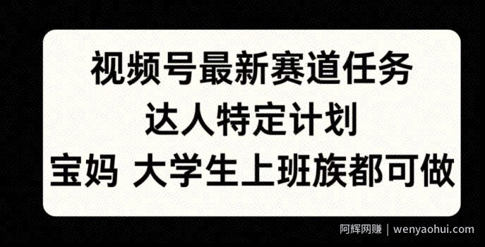 视频号最新赛道任务，达人特定计划，宝妈、大学生、上班族皆可做
