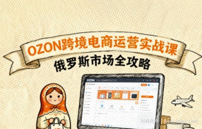 俄罗斯跨境OZON快速上手，OZ0N跨境电商运营实战课，俄罗斯市场全攻略