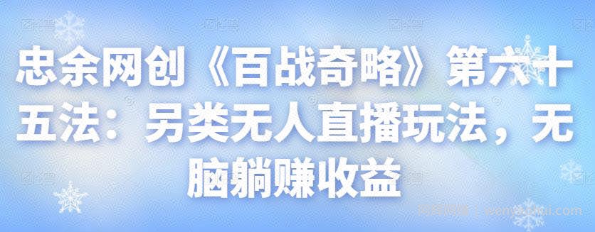 忠余网创《百战奇略》第六十五法：另类无人直播玩法，无脑躺赚收益