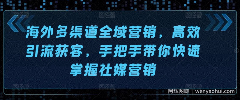 海外多渠道全域营销，高效引流获客，手把手带你快速掌握社媒营销