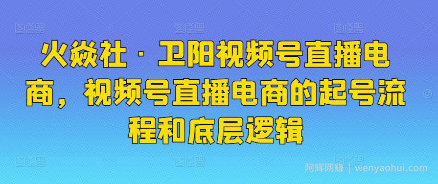 火焱社·卫阳视频号直播电商，视频号直播电商的起号流程和底层逻辑