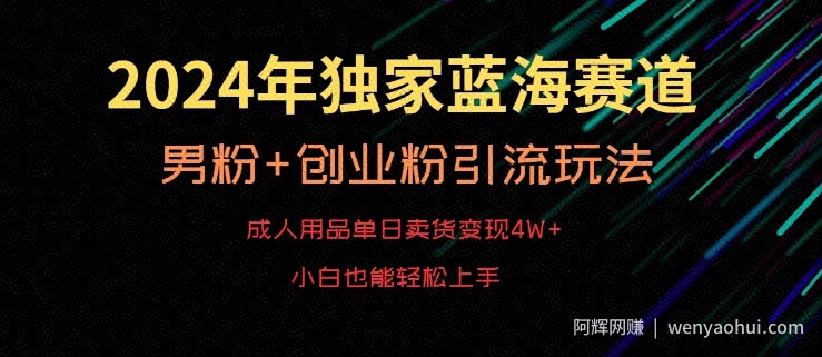 2024年独家蓝海赛道，成人用品单日卖货变现4W+，男粉+创业粉引流玩法，不愁搞不到流量【揭秘】